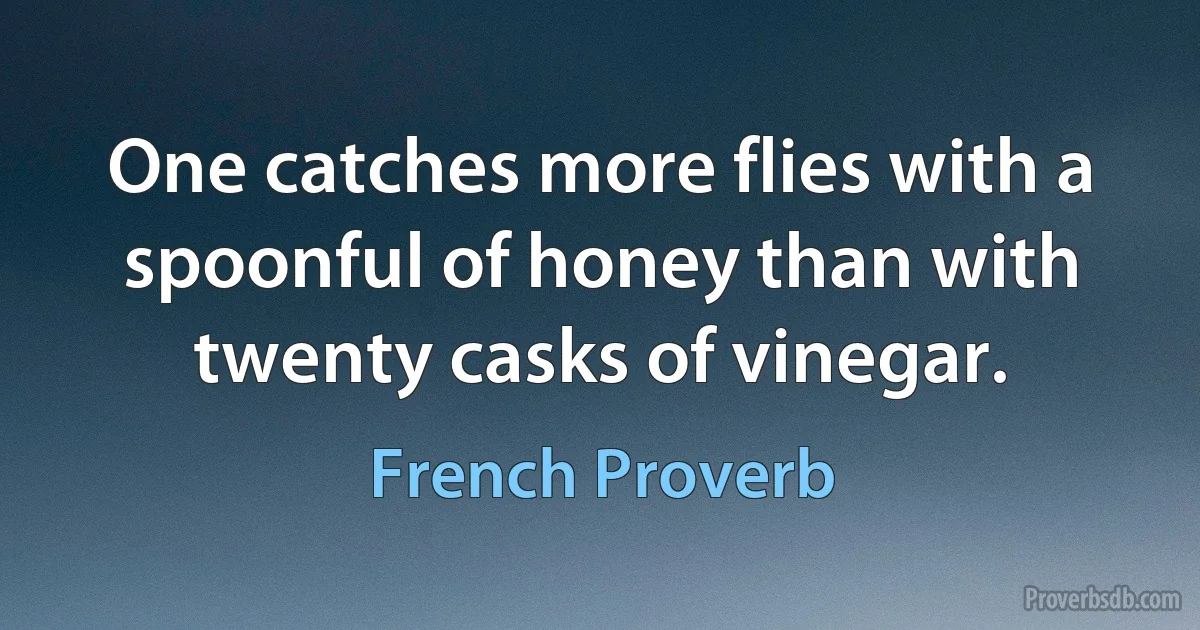 One catches more flies with a spoonful of honey than with twenty casks of vinegar. (French Proverb)