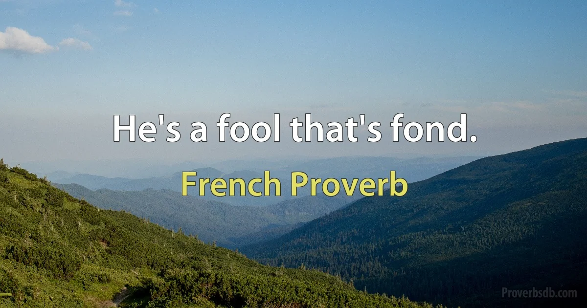 He's a fool that's fond. (French Proverb)