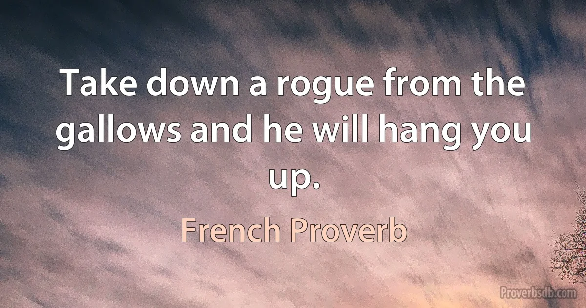 Take down a rogue from the gallows and he will hang you up. (French Proverb)