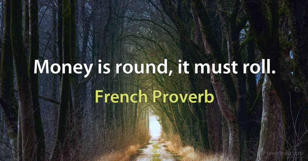 Money is round, it must roll. (French Proverb)