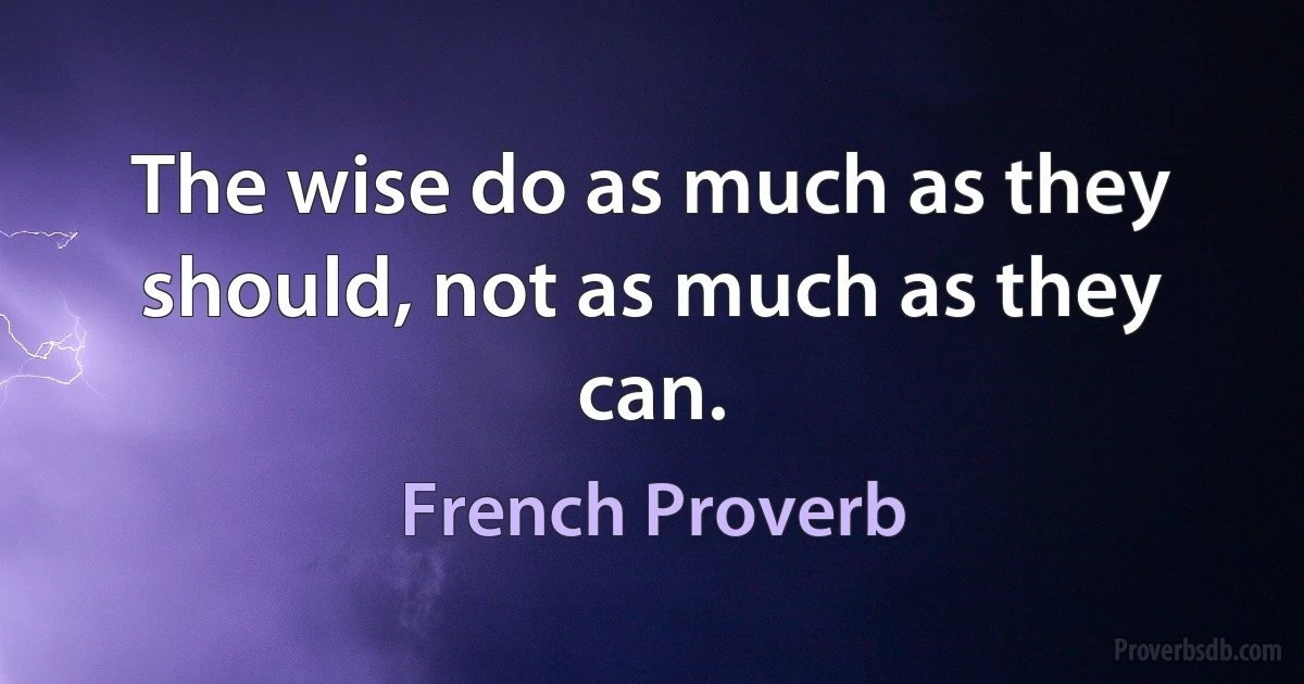 The wise do as much as they should, not as much as they can. (French Proverb)