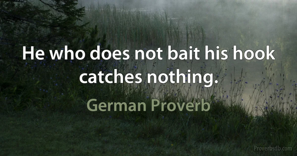 He who does not bait his hook catches nothing. (German Proverb)