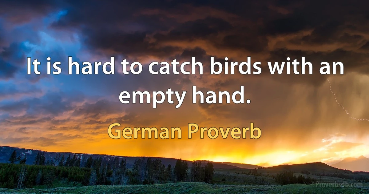 It is hard to catch birds with an empty hand. (German Proverb)