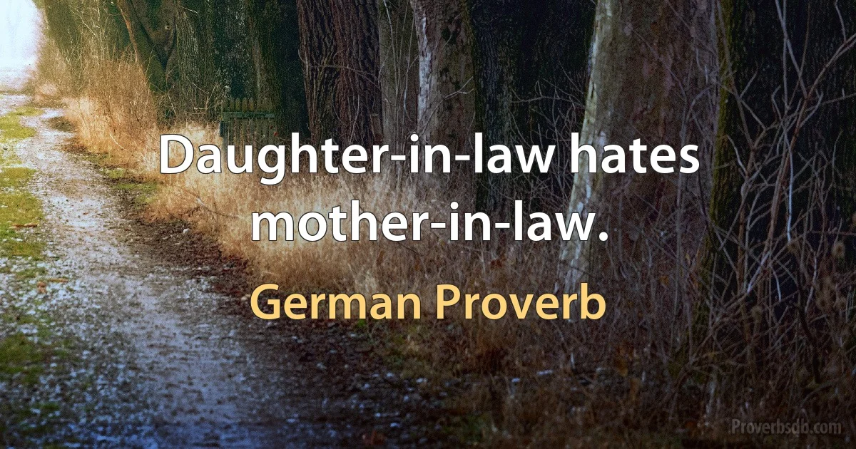 Daughter-in-law hates mother-in-law. (German Proverb)