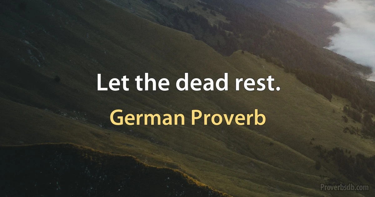 Let the dead rest. (German Proverb)