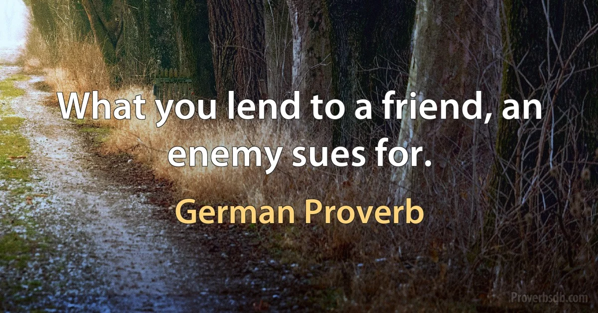 What you lend to a friend, an enemy sues for. (German Proverb)