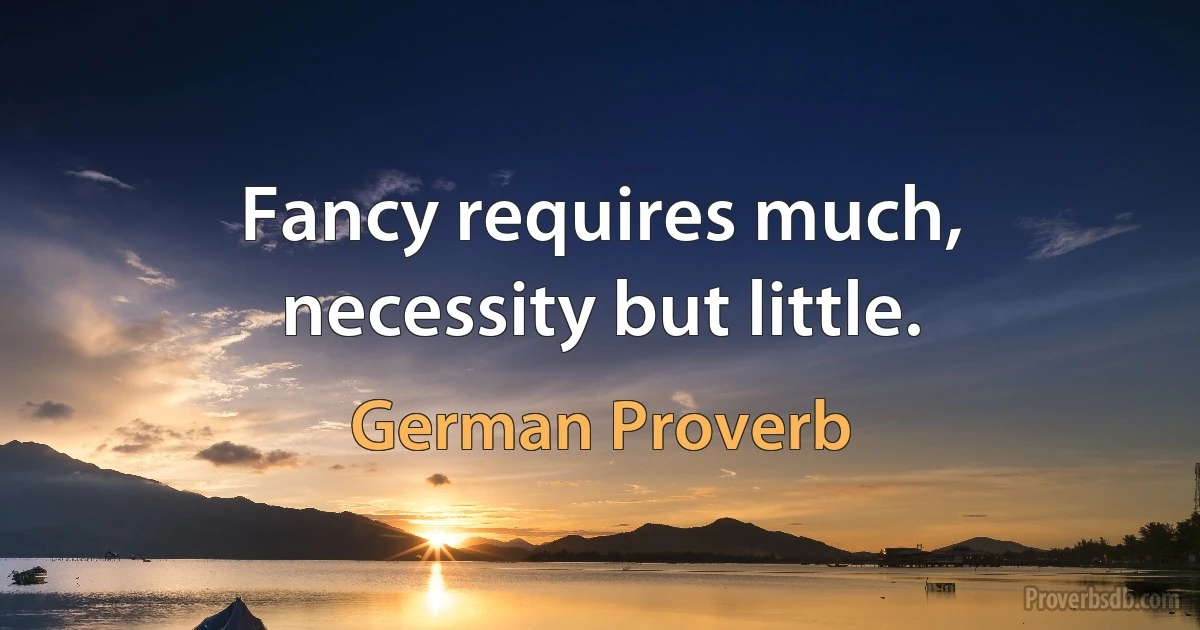 Fancy requires much, necessity but little. (German Proverb)