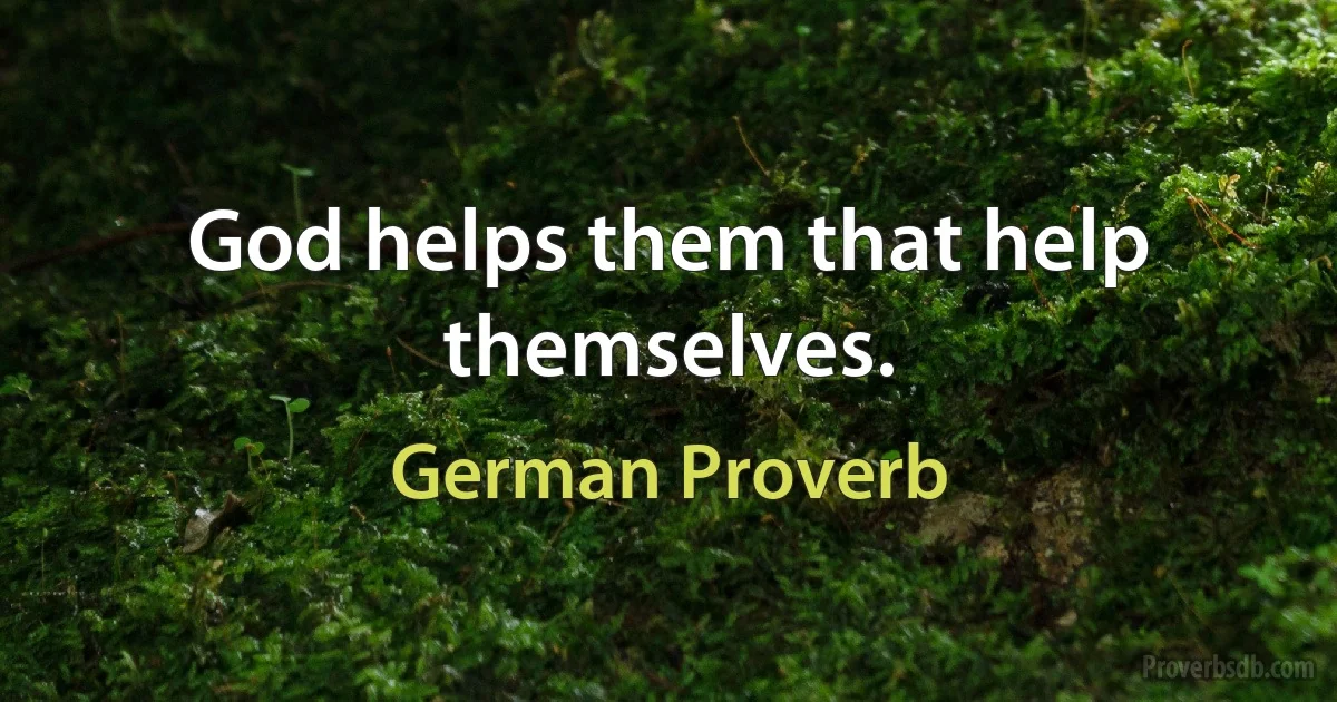 God helps them that help themselves. (German Proverb)