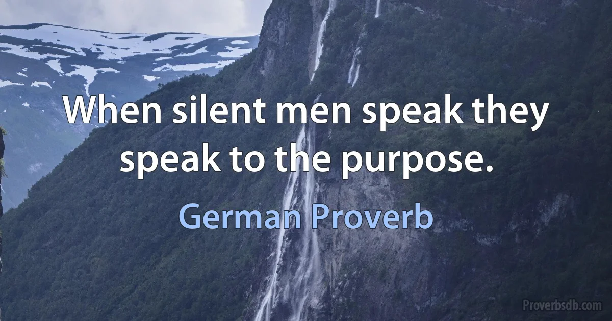 When silent men speak they speak to the purpose. (German Proverb)