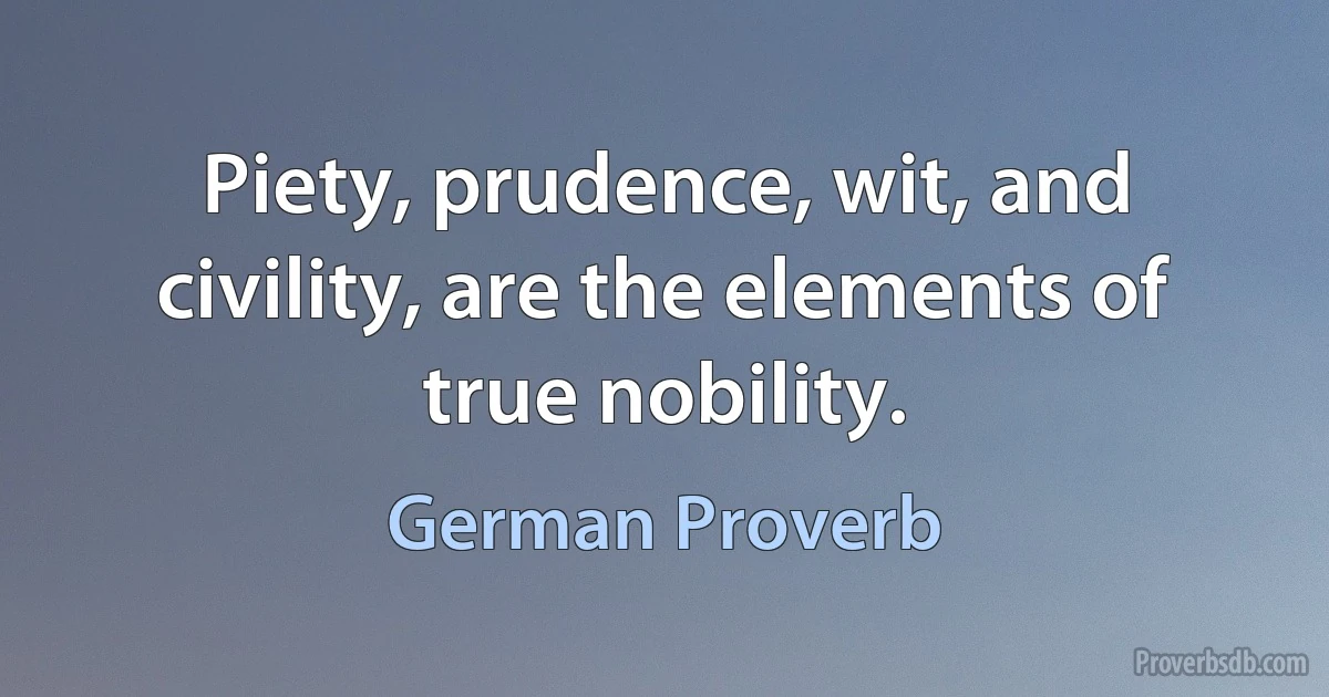 Piety, prudence, wit, and civility, are the elements of true nobility. (German Proverb)