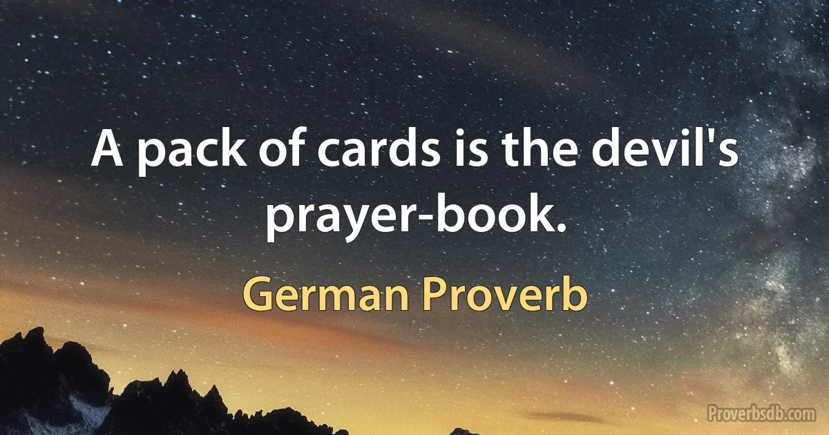 A pack of cards is the devil's prayer-book. (German Proverb)