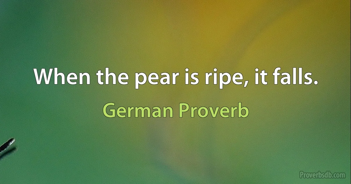 When the pear is ripe, it falls. (German Proverb)