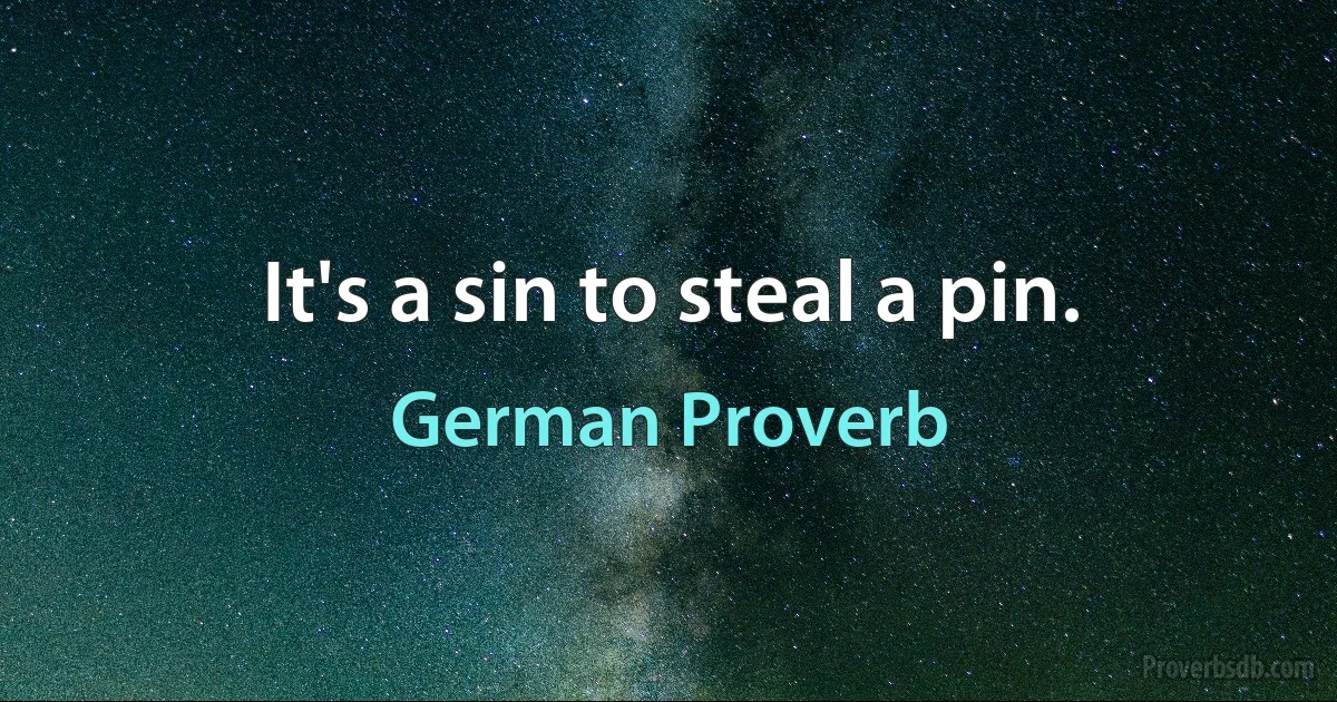 It's a sin to steal a pin. (German Proverb)