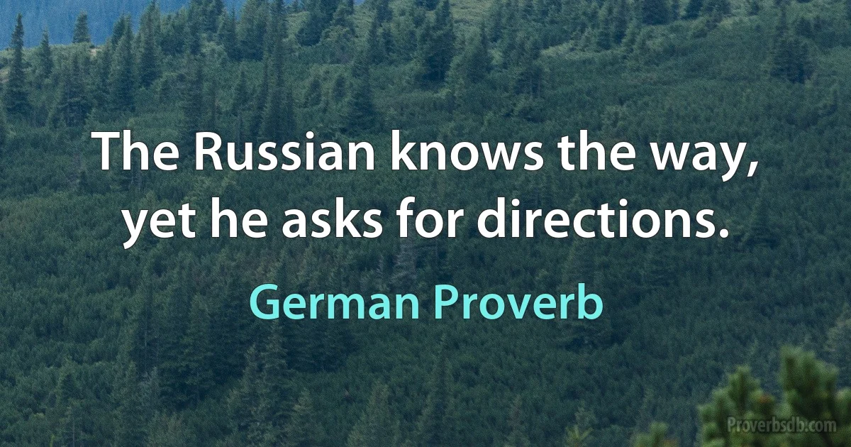 The Russian knows the way, yet he asks for directions. (German Proverb)