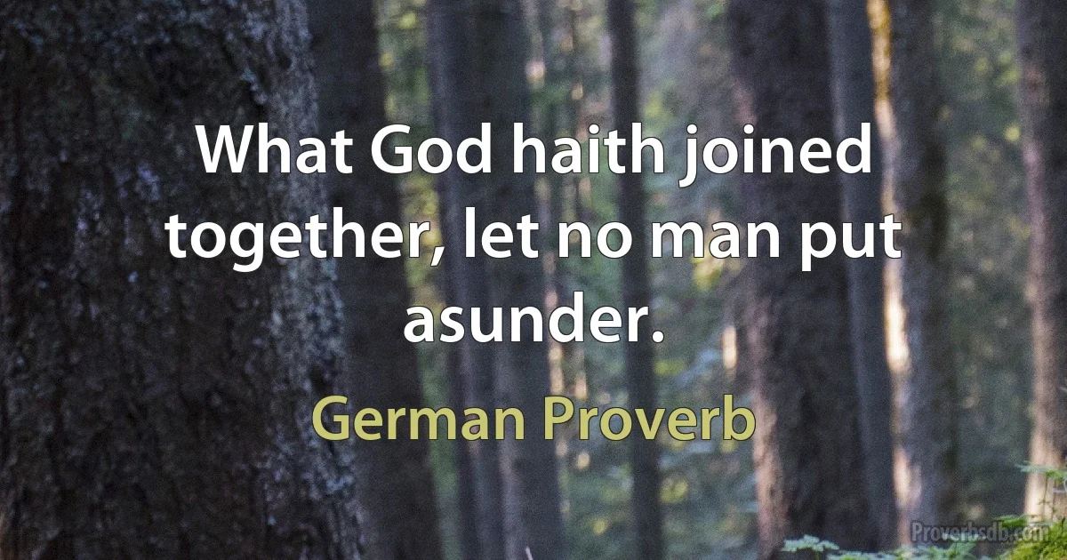 What God haith joined together, let no man put asunder. (German Proverb)