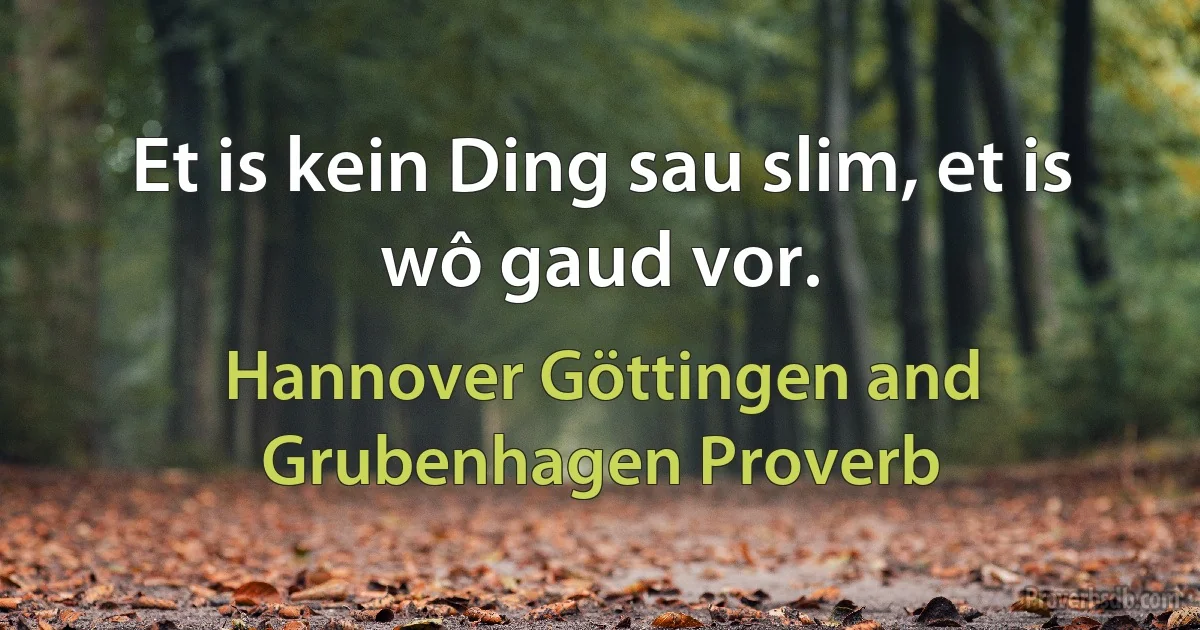 Et is kein Ding sau slim, et is wô gaud vor. (Hannover Göttingen and Grubenhagen Proverb)