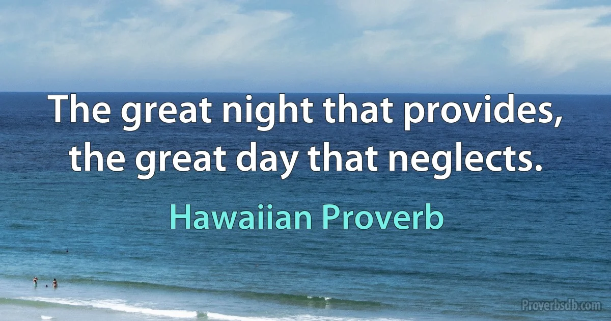 The great night that provides, the great day that neglects. (Hawaiian Proverb)