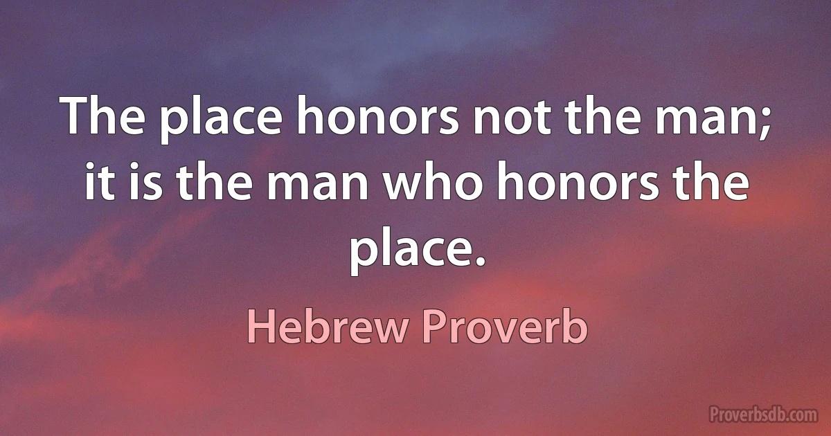 The place honors not the man; it is the man who honors the place. (Hebrew Proverb)