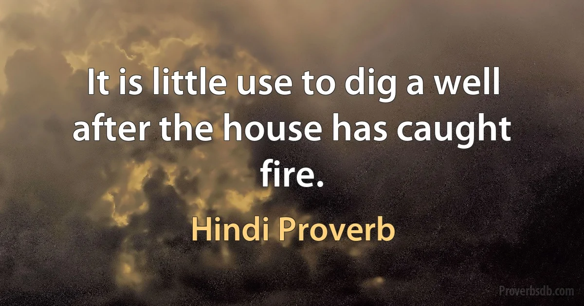 It is little use to dig a well after the house has caught fire. (Hindi Proverb)