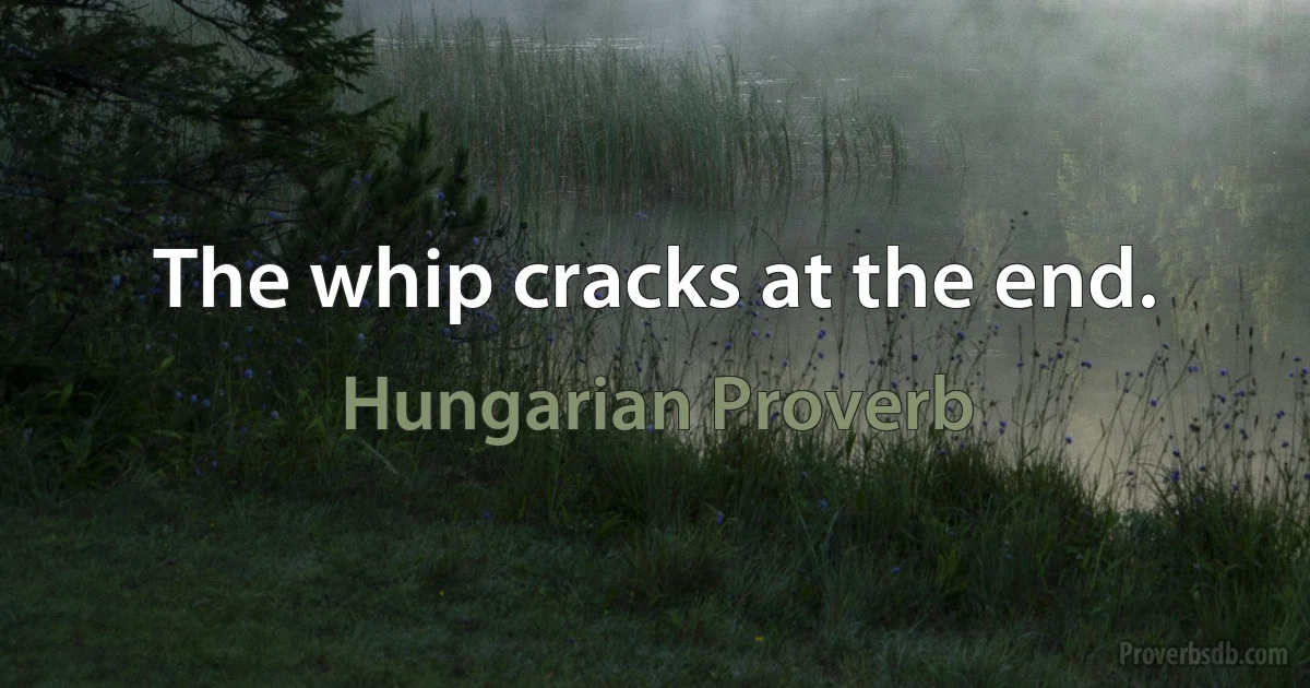 The whip cracks at the end. (Hungarian Proverb)