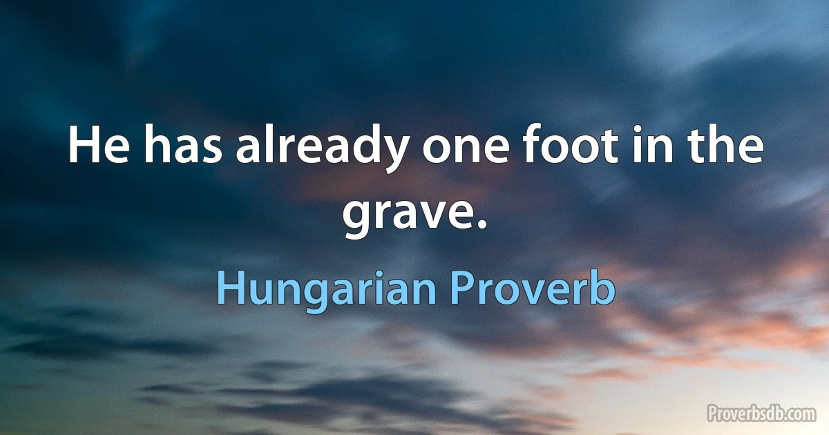 He has already one foot in the grave. (Hungarian Proverb)