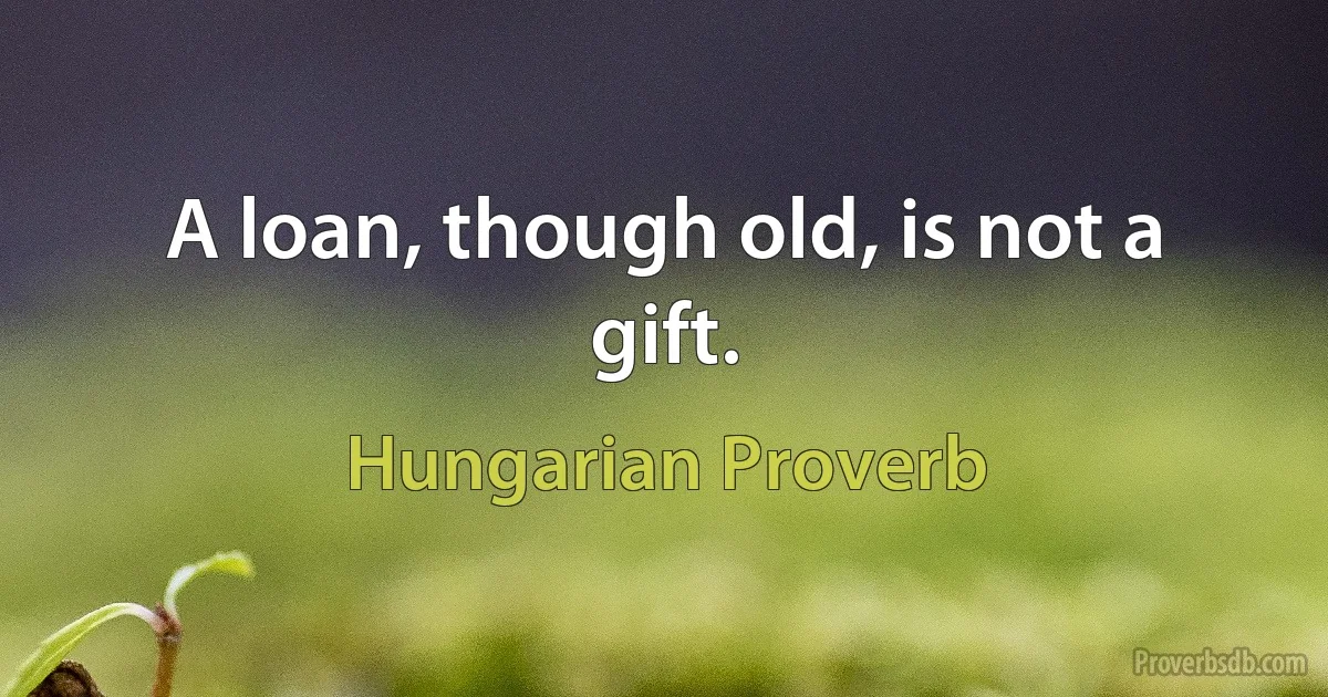 A loan, though old, is not a gift. (Hungarian Proverb)