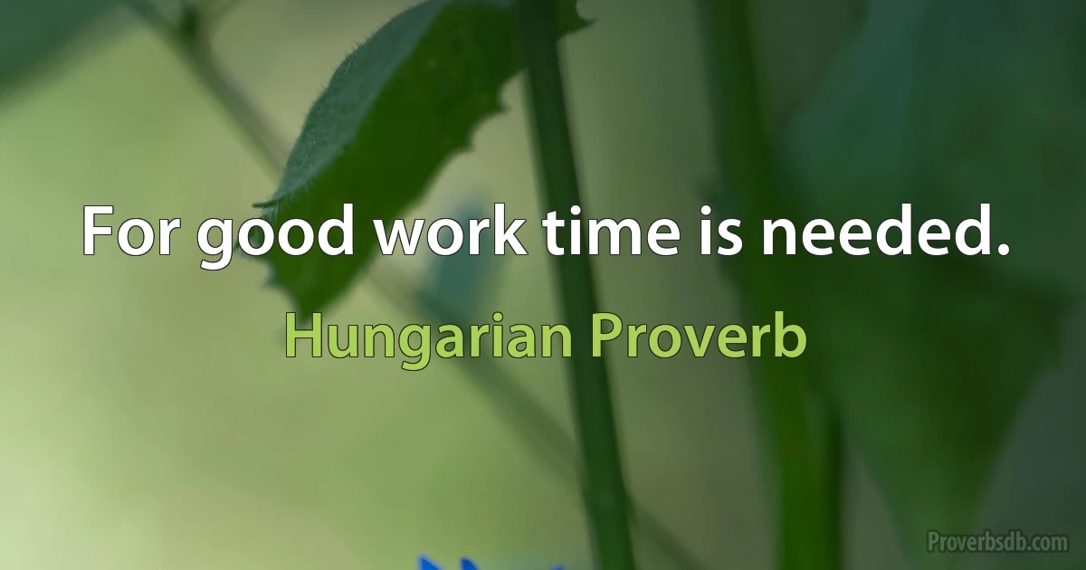 For good work time is needed. (Hungarian Proverb)