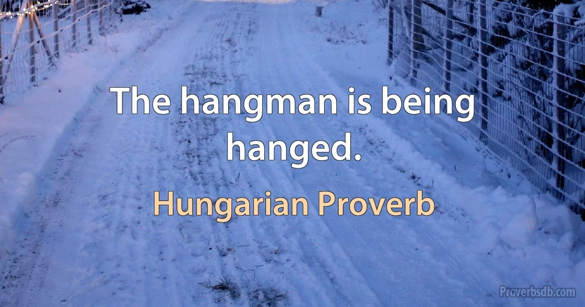 The hangman is being hanged. (Hungarian Proverb)