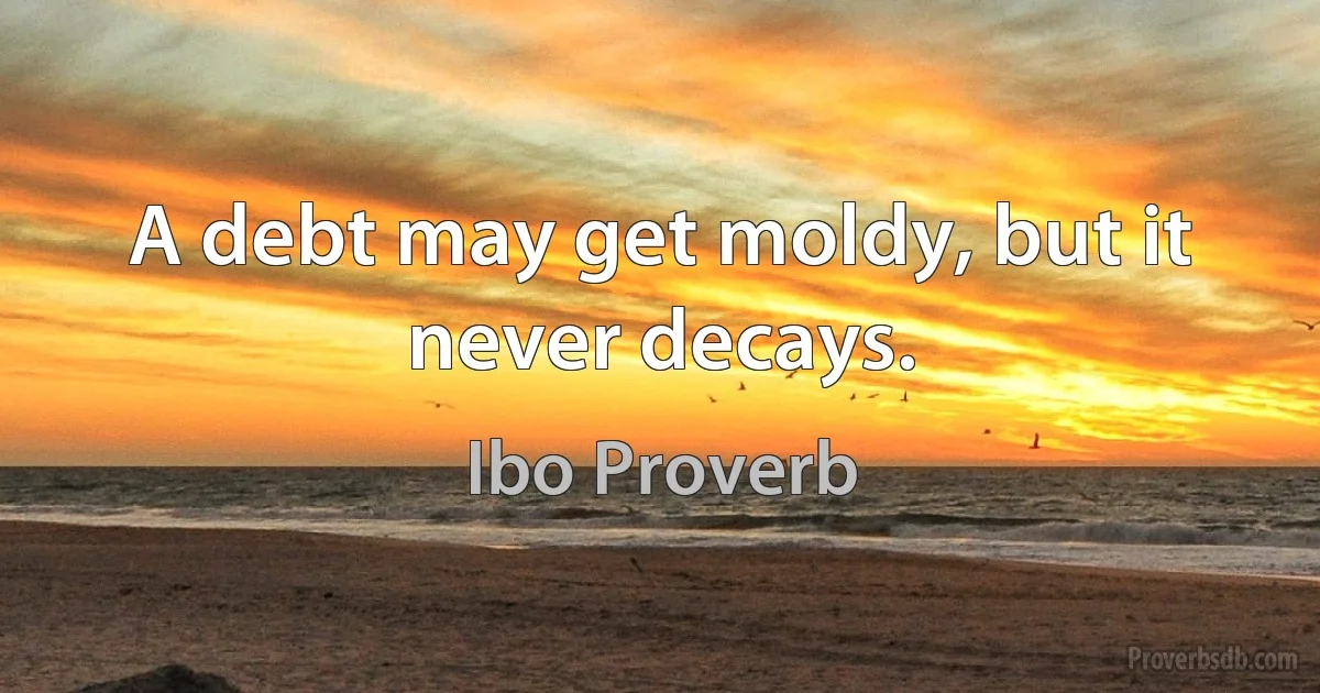 A debt may get moldy, but it never decays. (Ibo Proverb)