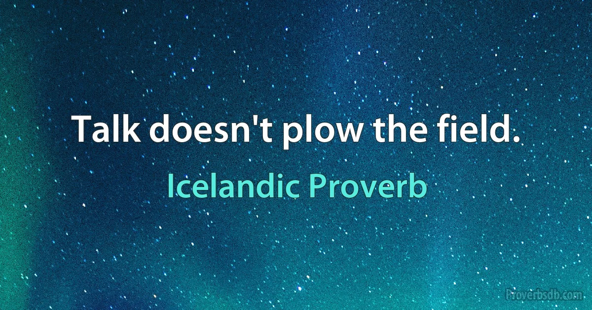 Talk doesn't plow the field. (Icelandic Proverb)