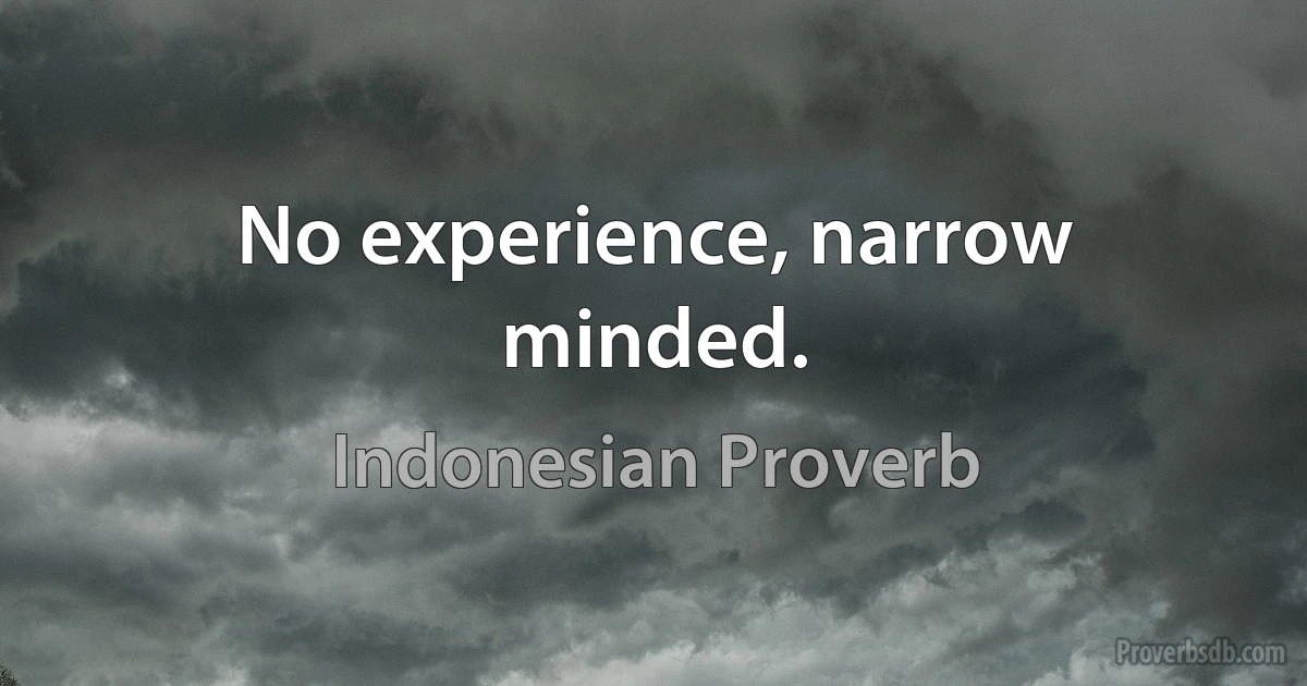 No experience, narrow minded. (Indonesian Proverb)