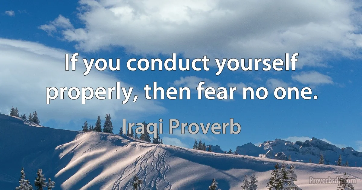 If you conduct yourself properly, then fear no one. (Iraqi Proverb)