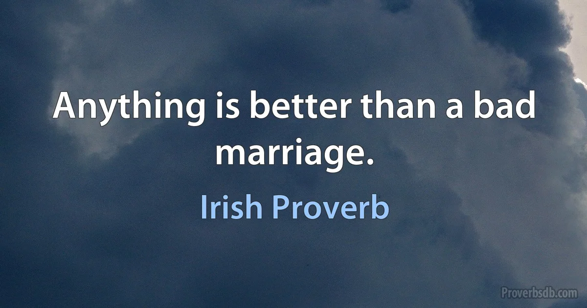 Anything is better than a bad marriage. (Irish Proverb)