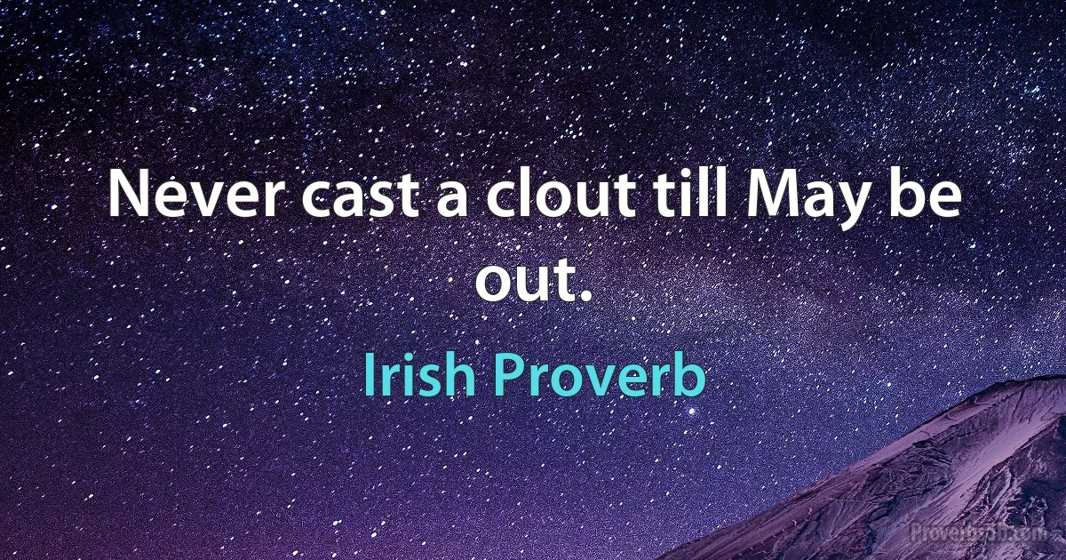 Never cast a clout till May be out. (Irish Proverb)