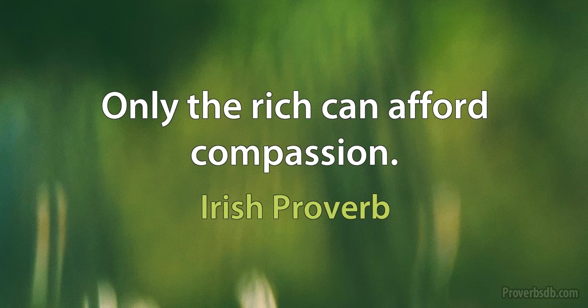 Only the rich can afford compassion. (Irish Proverb)