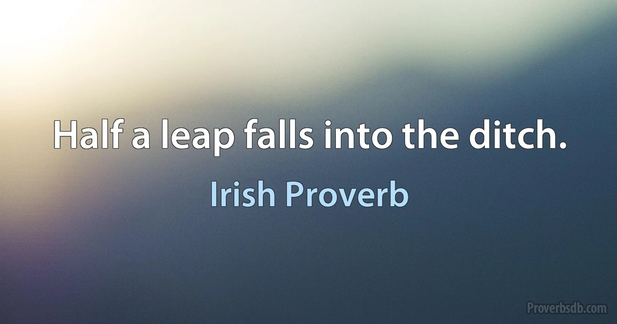 Half a leap falls into the ditch. (Irish Proverb)