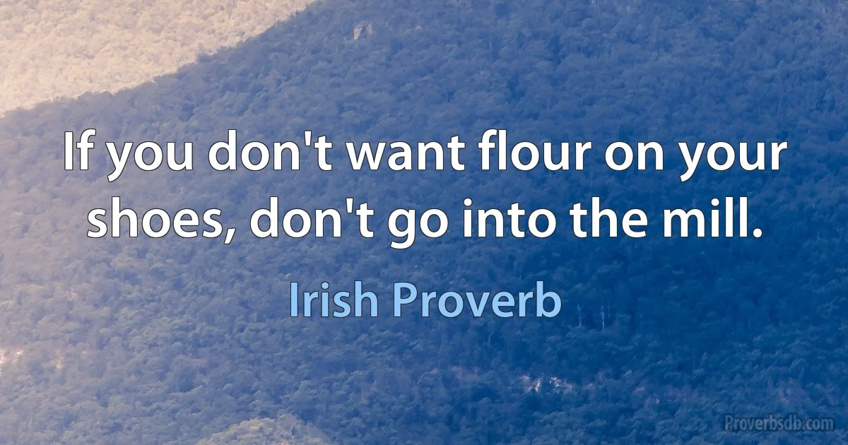 If you don't want flour on your shoes, don't go into the mill. (Irish Proverb)