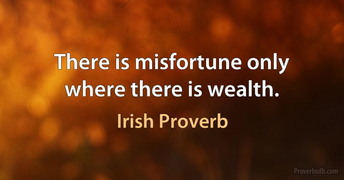 There is misfortune only where there is wealth. (Irish Proverb)