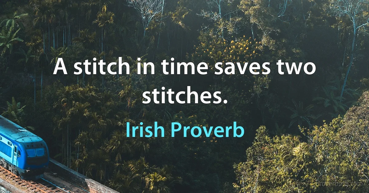 A stitch in time saves two stitches. (Irish Proverb)