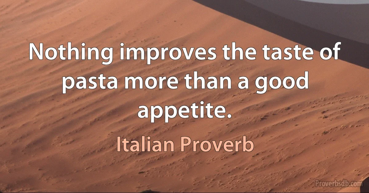 Nothing improves the taste of pasta more than a good appetite. (Italian Proverb)