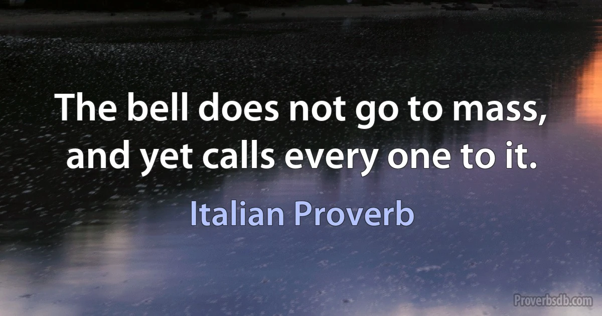 The bell does not go to mass, and yet calls every one to it. (Italian Proverb)