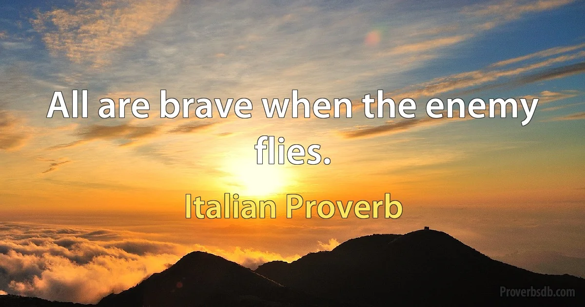 All are brave when the enemy flies. (Italian Proverb)