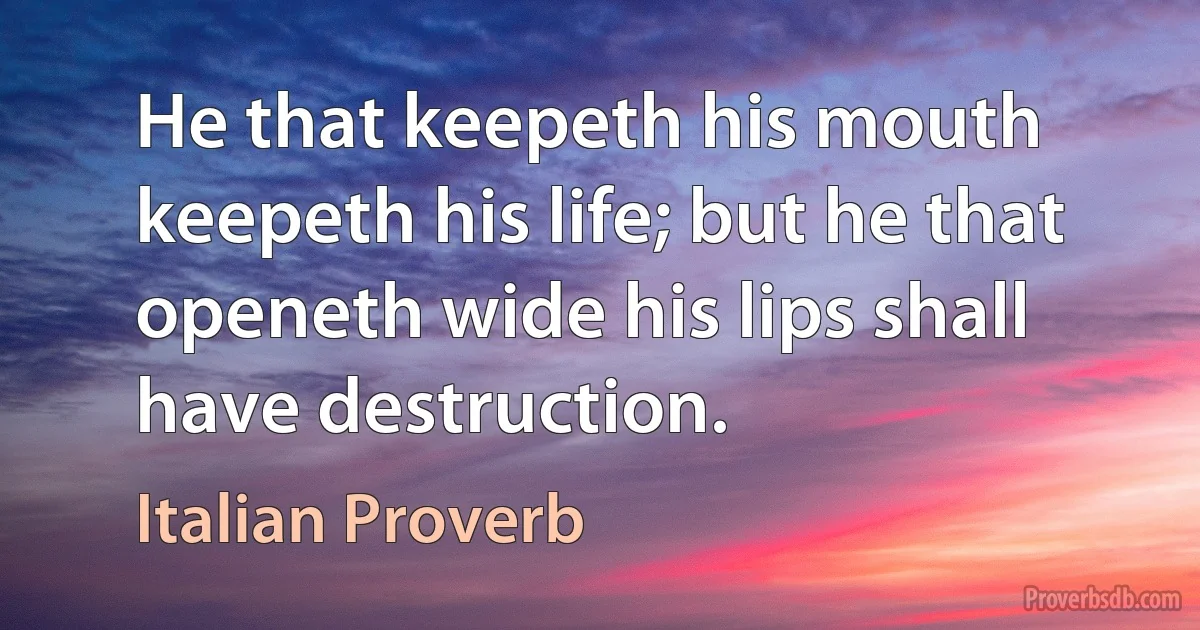 He that keepeth his mouth keepeth his life; but he that openeth wide his lips shall have destruction. (Italian Proverb)