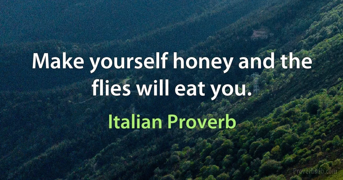 Make yourself honey and the flies will eat you. (Italian Proverb)