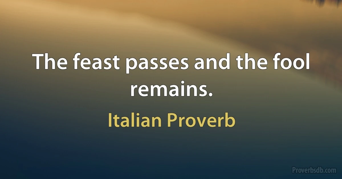 The feast passes and the fool remains. (Italian Proverb)