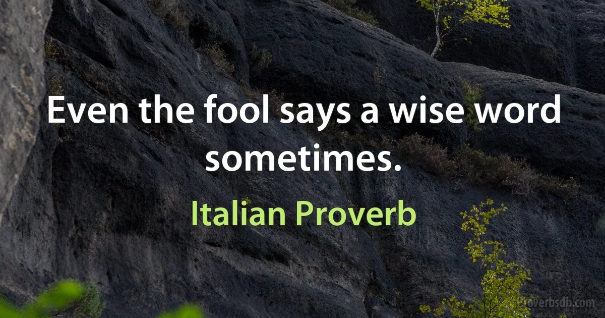 Even the fool says a wise word sometimes. (Italian Proverb)