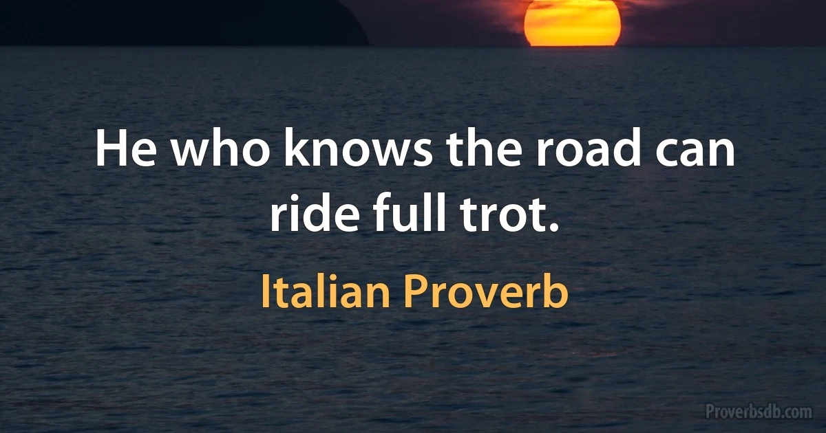 He who knows the road can ride full trot. (Italian Proverb)