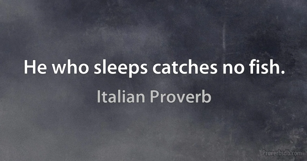 He who sleeps catches no fish. (Italian Proverb)