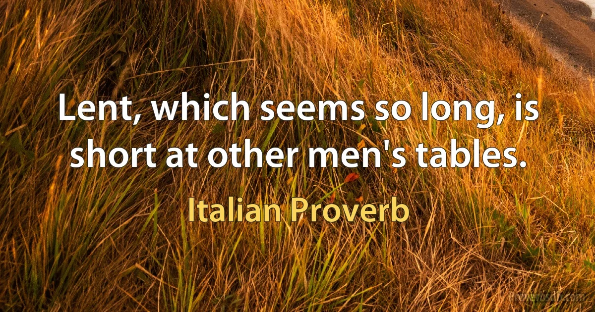 Lent, which seems so long, is short at other men's tables. (Italian Proverb)