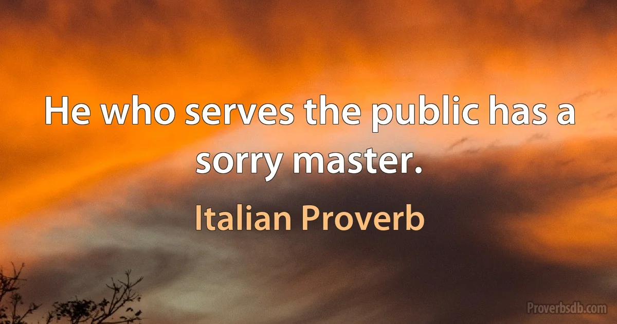 He who serves the public has a sorry master. (Italian Proverb)